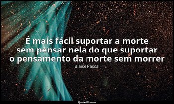 "É mais fácil suportar a morte sem pensar nela do que suportar o pensamento da m — Blaise Pascal