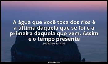 "A água que você toca dos rios é a última daquela que se foi e a primeira daquel — Leonardo da Vinci