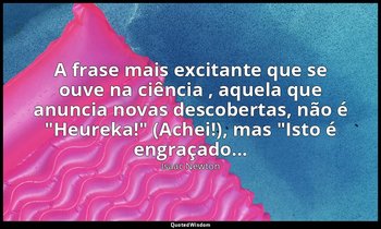 "A frase mais excitante que se ouve na ciência , aquela que anuncia novas descob — Isaac Newton