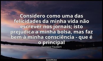 "Considero como uma das felicidades da minha vida não escrever nos jornais; isto — Gustave Flaubert