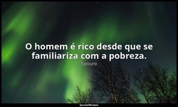 "O homem é rico desde que se familiariza com a pobreza." — Epicuro