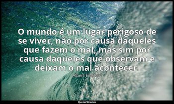 "O mundo é um lugar perigoso de se viver, não por causa daqueles que fazem o mal — Albert Einstein