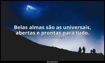 "Belas almas são as universais, abertas e prontas para tudo." — Michel de Montaigne