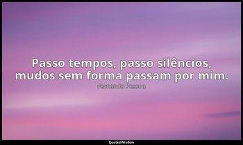 Passo tempos, passo silêncios, mudos sem forma passam por mim. — Fernando Pessoa