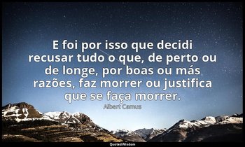 "E foi por isso que decidi recusar tudo o que, de perto ou de longe, por boas ou — Albert Camus