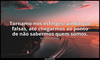Tornamo-nos esfinges, ainda que falsas, até chegarmos ao ponto de não sabermos q — Fernando Pessoa