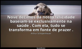 "Nove décimos da nossa felicidade baseiam-se exclusivamente na saúde . Com ela,  — Arthur Schopenhauer