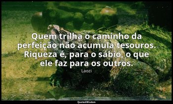 "Quem trilha o caminho da perfeição não acumula tesouros. Riqueza é, para o sábi — Laozi