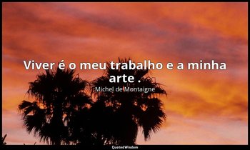 "Viver é o meu trabalho e a minha arte ." — Michel de Montaigne