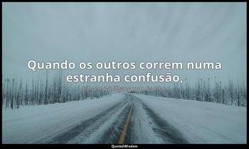 Quando os outros correm numa estranha confusão, — Johann Wolfgang von Goethe