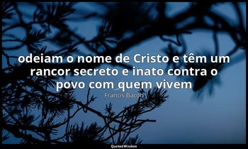 " odeiam o nome de Cristo e têm um rancor secreto e inato contra o povo com quem — Francis Bacon
