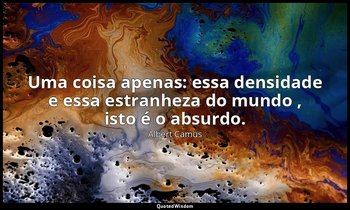 "Uma coisa apenas: essa densidade e essa estranheza do mundo , isto é o absurdo. — Albert Camus