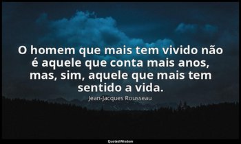 "O homem que mais tem vivido não é aquele que conta mais anos, mas, sim, aquele  — Jean-Jacques Rousseau