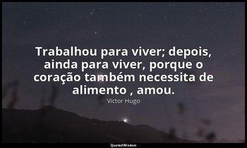 " Trabalhou para viver; depois, ainda para viver, porque o coração também necess — Victor Hugo