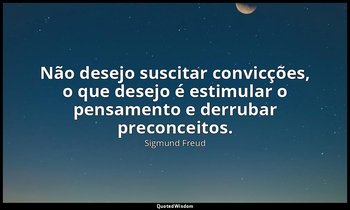 "Não desejo suscitar convicções, o que desejo é estimular o pensamento e derruba — Sigmund Freud