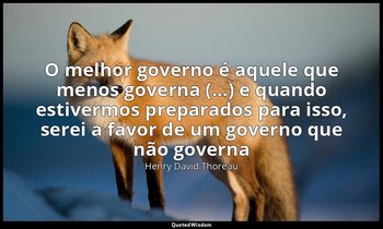 "O melhor governo é aquele que menos governa (...) e quando estivermos preparado — Henry David Thoreau
