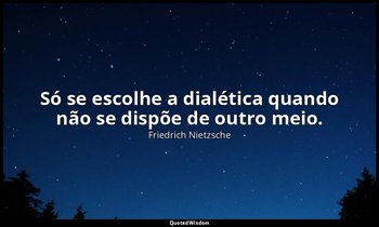 "Só se escolhe a dialética quando não se dispõe de outro meio." — Friedrich Nietzsche