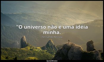 "O universo não é uma idéia minha. — Fernando Pessoa