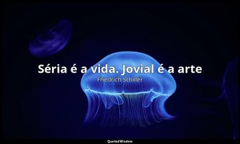 "Séria é a vida. Jovial é a arte". — Friedrich Schiller