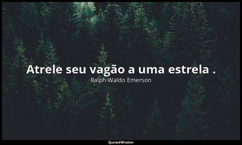 "Atrele seu vagão a uma estrela ." — Ralph Waldo Emerson