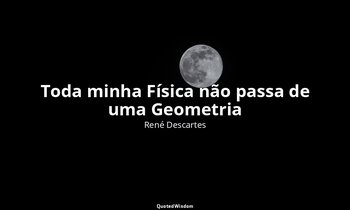 "Toda minha Física não passa de uma Geometria ". — René Descartes