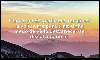"Nunca, ao despedir-me, me atrevi a voltar-me para trás; tinha medo de vê-lo des — Fernando Pessoa