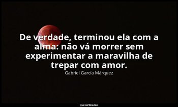 "De verdade, terminou ela com a alma: não vá morrer sem experimentar a maravilha — Gabriel García Márquez