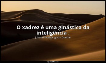 "O xadrez é uma ginástica da inteligência ." — Johann Wolfgang von Goethe