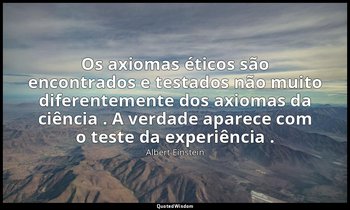 "Os axiomas éticos são encontrados e testados não muito diferentemente dos axiom — Albert Einstein
