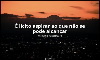 "É lícito aspirar ao que não se pode alcançar". — William Shakespeare