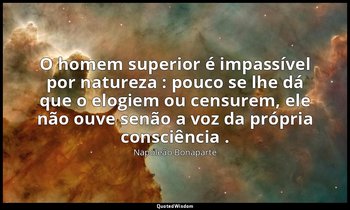 "O homem superior é impassível por natureza : pouco se lhe dá que o elogiem ou c — Napoleão Bonaparte