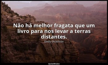 "Não há melhor fragata que um livro para nos levar a terras distantes." — Emily Dickinson