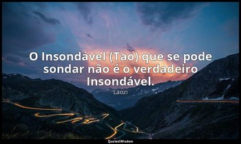 "O Insondável (Tao) que se pode sondar não é o verdadeiro Insondável." — Laozi