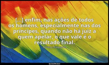 "[...] enfim, nas ações de todos os homens, especialmente nas dos príncipes, qua — Nicolau Maquiavel