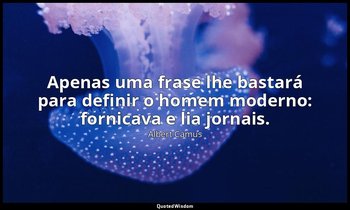 "Apenas uma frase lhe bastará para definir o homem moderno: fornicava e lia jorn — Albert Camus