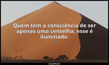 "Quem tem a consciência de ser apenas uma centelha, esse é iluminado." — Laozi