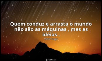 "Quem conduz e arrasta o mundo não são as máquinas , mas as idéias ." — Victor Hugo