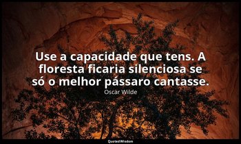 "Use a capacidade que tens. A floresta ficaria silenciosa se só o melhor pássaro — Oscar Wilde
