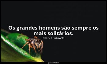 "Os grandes homens são sempre os mais solitários." — Charles Bukowski