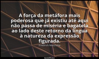 "A força da metáfora mais poderosa que já existiu até aqui não passa de miséria  — Friedrich Nietzsche