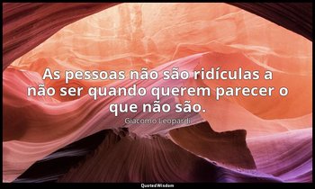 "As pessoas não são ridículas a não ser quando querem parecer o que não são." — Giacomo Leopardi