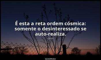 "É esta a reta ordem cósmica: somente o desinteressado se auto-realiza." — Laozi