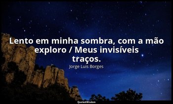 "Lento em minha sombra, com a mão exploro / Meus invisíveis traços." — Jorge Luis Borges