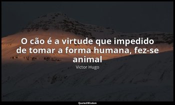 "O cão é a virtude que impedido de tomar a forma humana, fez-se animal". — Victor Hugo