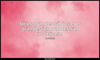 "Só os grandes sábios e os grandes ignorantes são imutáveis." — Confúcio