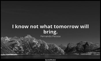 "I know not what tomorrow will bring." — Fernando Pessoa
