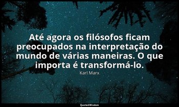 "Até agora os filósofos ficam preocupados na interpretação do mundo de várias ma — Karl Marx