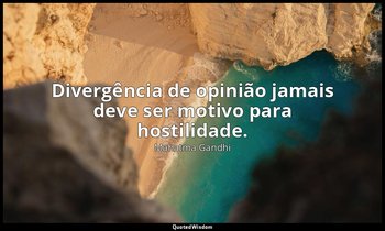 "Divergência de opinião jamais deve ser motivo para hostilidade." — Mahatma Gandhi