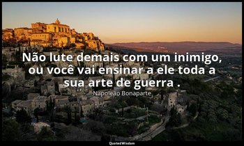 "Não lute demais com um inimigo, ou você vai ensinar a ele toda a sua arte de gu — Napoleão Bonaparte