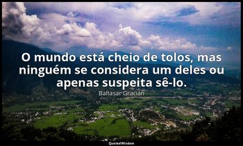 "O mundo está cheio de tolos, mas ninguém se considera um deles ou apenas suspei — Baltasar Gracián